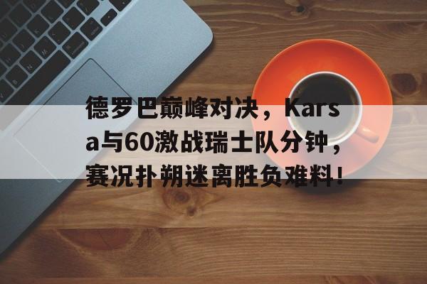 爱游戏网页德罗巴巅峰对决，Karsa与60激战瑞士队分钟，赛况扑朔迷离胜负难料！的简单介绍